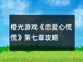 橙光游戏《恋爱心慌慌》第七章攻略