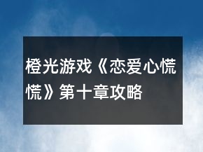 橙光游戏《恋爱心慌慌》第十章攻略