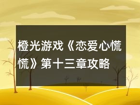 橙光游戏《恋爱心慌慌》第十三章攻略