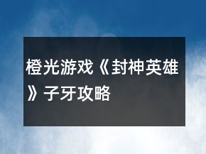 橙光游戏《封神英雄》子牙攻略