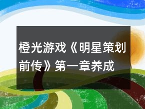 橙光游戏《明星策划前传》第一章养成攻略