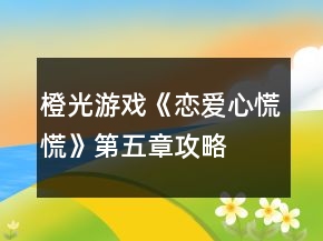 橙光游戏《恋爱心慌慌》第五章攻略