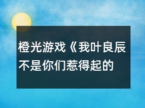 橙光游戏《我叶良辰不是你们惹得起的》利良篇攻略