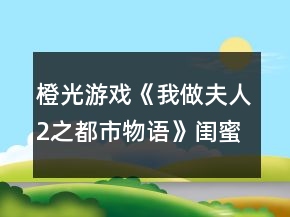 橙光游戏《我做夫人2之都市物语》闺蜜蓝颜好感攻略