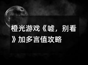 橙光游戏《嘘，别看》加多言值攻略