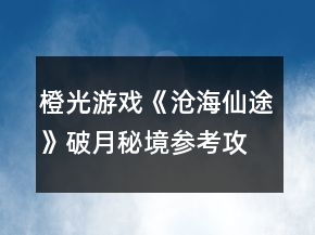 橙光游戏《沧海仙途》破月秘境参考攻略