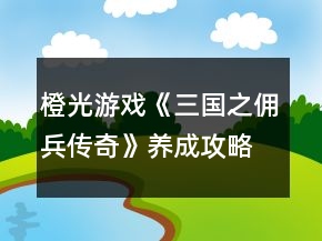 橙光游戏《三国之佣兵传奇》养成攻略
