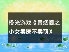 橙光游戏《灵烟阁之小女卖医不卖萌》攻略