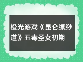 橙光游戏《昆仑缥缈道》五毒圣女初期攻略