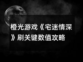 橙光游戏《宅迷情深》刷关键数值攻略