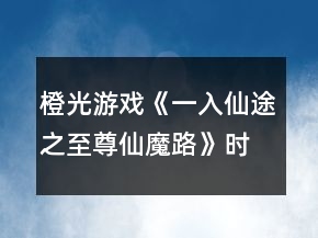 橙光游戏《一入仙途之至尊仙魔路》时间线攻略