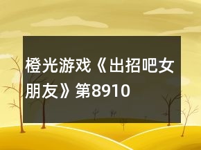 橙光游戏《出招吧女朋友》第8、9、10关攻略