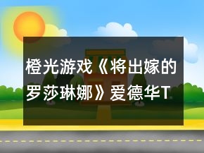 橙光游戏《将出嫁的罗莎琳娜》爱德华TE我的姐姐攻略
