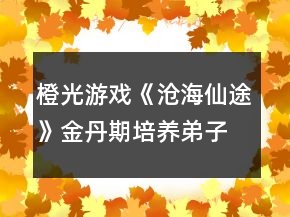 橙光游戏《沧海仙途》金丹期培养弟子攻略