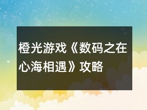 橙光游戏《数码之在心海相遇》攻略