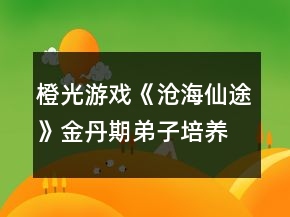 橙光游戏《沧海仙途》金丹期弟子培养攻略