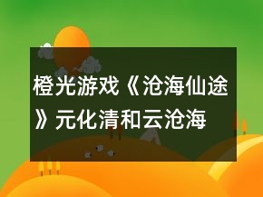 橙光游戏《沧海仙途》元化清和云沧海关系攻略