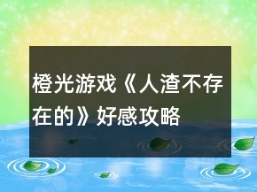 橙光游戏《人渣不存在的》好感攻略