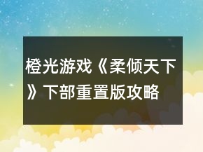 橙光游戏《柔倾天下》（下部）重置版攻略