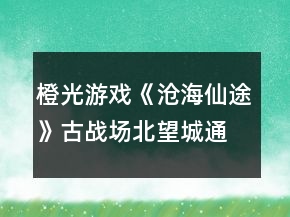 橙光游戏《沧海仙途》古战场北望城通关攻略