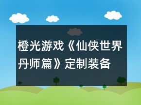 橙光游戏《仙侠世界丹师篇》定制装备攻略