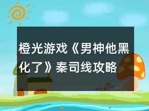 橙光游戏《男神他黑化了》秦司线攻略