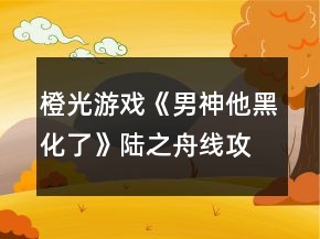 橙光游戏《男神他黑化了》陆之舟线攻略