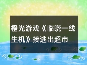 橙光游戏《临晓一线生机》接逃出超市攻略
