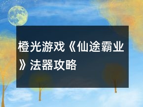 橙光游戏《仙途霸业》法器攻略