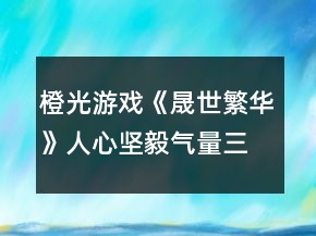 橙光游戏《晟世繁华》人心坚毅气量三种属性攻略