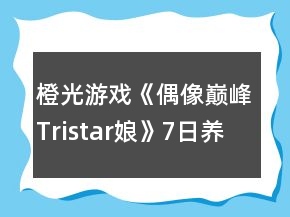 橙光游戏《偶像巅峰Tristar娘》7日养成攻略