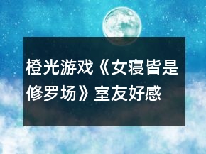 橙光游戏《女寝皆是修罗场》室友好感攻略