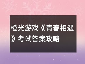橙光游戏《青春相遇》考试答案攻略