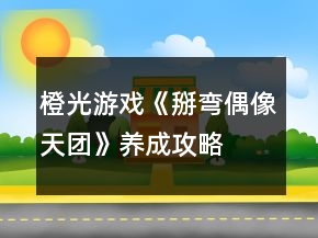橙光游戏《掰弯偶像天团》养成攻略