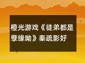 橙光游戏《徒弟都是孽缘呦》秦疏影好感攻略