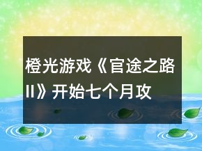 橙光游戏《官途之路II》开始七个月攻略