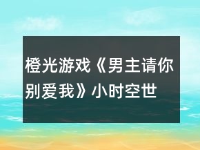 橙光游戏《男主请你别爱我》小时空世界攻略
