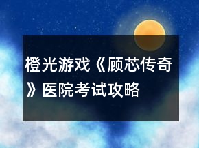 橙光游戏《顾芯传奇》医院考试攻略