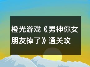 橙光游戏《男神你女朋友掉了》通关攻略