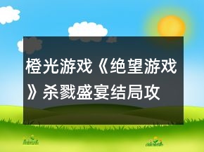 橙光游戏《绝望游戏》杀戮盛宴结局攻略