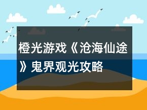 橙光游戏《沧海仙途》鬼界观光攻略