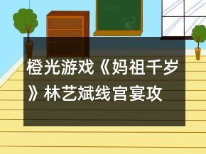 橙光游戏《妈祖千岁》林艺斌线宫宴攻略