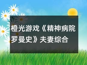 橙光游戏《精神病院罗曼史》夫妻综合排行榜攻略