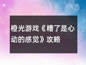 橙光游戏《糟了是心动的感觉》攻略
