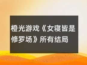 橙光游戏《女寝皆是修罗场》所有结局攻略(不含女主意外死亡的结局)