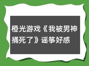 橙光游戏《我被男神捅死了》谣筝好感攻略