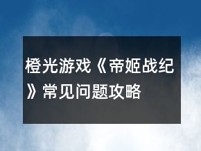 橙光游戏《帝姬战纪》常见问题攻略