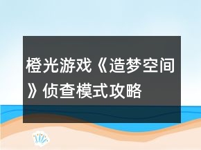 橙光游戏《造梦空间》侦查模式攻略