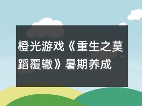 橙光游戏《重生之莫蹈覆辙》暑期养成完全攻略