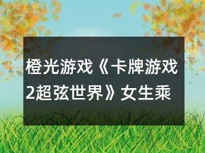 橙光游戏《卡牌游戏2超弦世界》女生乘风联盟线跑团攻略